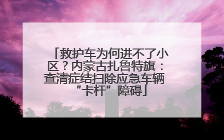 救护车为何进不了小区？内蒙古扎鲁特旗：查清症结扫除应急车辆“卡杆”障碍