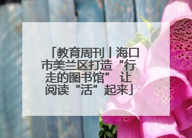 教育周刊丨海口市美兰区打造“行走的图书馆” 让阅读“活”起来