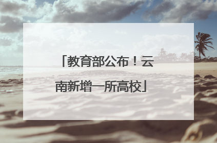 教育部公布！云南新增一所高校