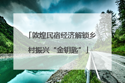 敦煌民宿经济解锁乡村振兴“金钥匙”
