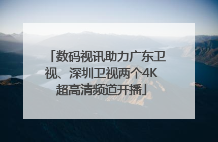 数码视讯助力广东卫视、深圳卫视两个4K超高清频道开播