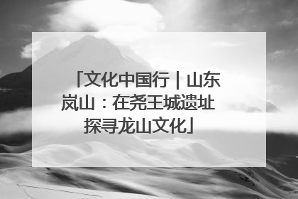 文化中国行｜山东岚山：在尧王城遗址探寻龙山文化