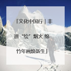 文化中国行｜非遗“绘”烟火 绵竹年画焕新生