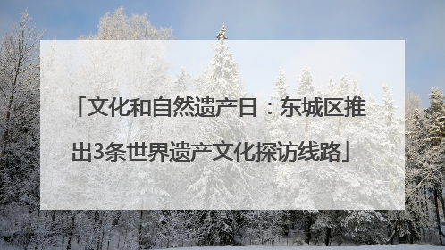 文化和自然遗产日：东城区推出3条世界遗产文化探访线路