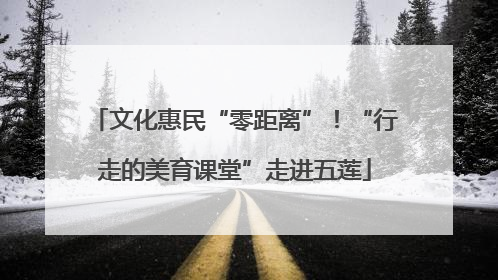 文化惠民“零距离”！“行走的美育课堂”走进五莲