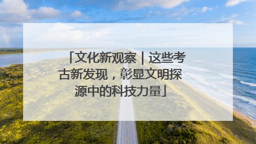 文化新观察｜这些考古新发现，彰显文明探源中的科技力量