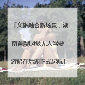 文旅融合新场景，湖南首艘L4级无人驾驶游船在后湖正式起航
