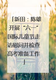新田：陈雄开展“六一”国际儿童节走访慰问并检查高考准备工作