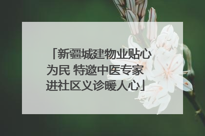 新疆城建物业贴心为民 特邀中医专家进社区义诊暖人心