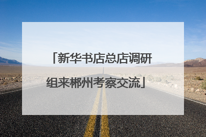 新华书店总店调研组来郴州考察交流