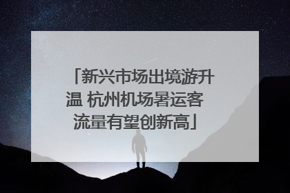新兴市场出境游升温 杭州机场暑运客流量有望创新高