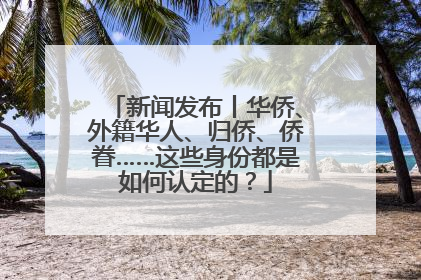 新闻发布丨华侨、外籍华人、归侨、侨眷……这些身份都是如何认定的？