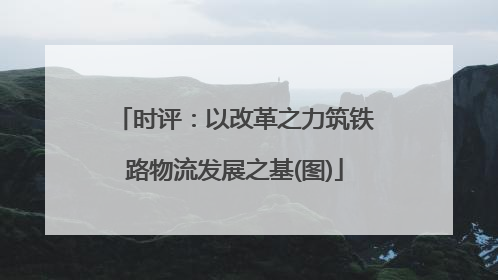 时评：以改革之力筑铁路物流发展之基(图)