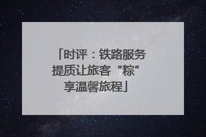 时评:铁路服务提质让旅客“粽”享温馨旅程
