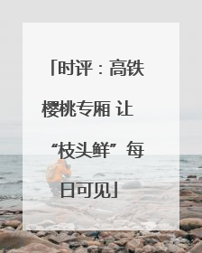 时评：高铁樱桃专厢 让“枝头鲜”每日可见