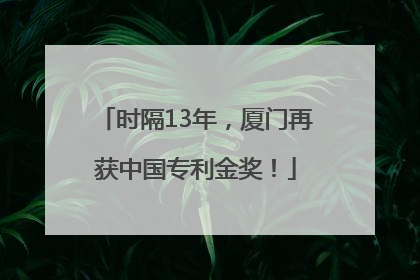 时隔13年，厦门再获中国专利金奖！