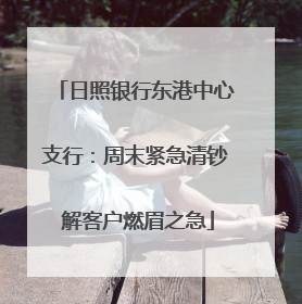 日照银行东港中心支行：周末紧急清钞 解客户燃眉之急