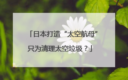日本打造“太空航母”只为清理太空垃圾？