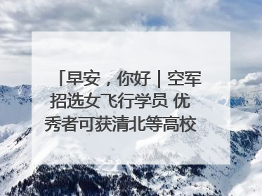 早安，你好｜空军招选女飞行学员 优秀者可获清北等高校“双学籍”