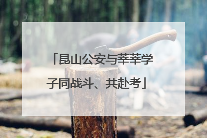 昆山公安与莘莘学子同战斗、共赴考