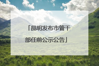 昆明发布市管干部任前公示公告