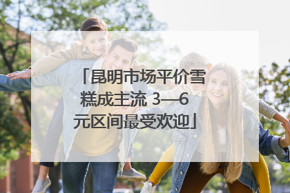 昆明市场平价雪糕成主流 3—6元区间最受欢迎