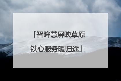 智眸慧屏映草原 铁心服务暖归途
