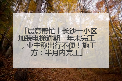 晨意帮忙丨长沙一小区加装电梯逾期一年未完工，业主称出行不便！施工方：半月内完工
