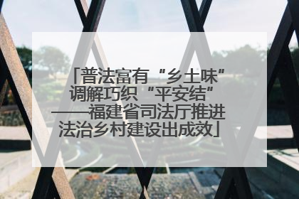 普法富有“乡土味” 调解巧织“平安结”——福建省司法厅推进法治乡村建设出成效