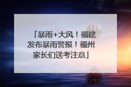 暴雨+大风！福建发布暴雨警报！福州家长们送考注意