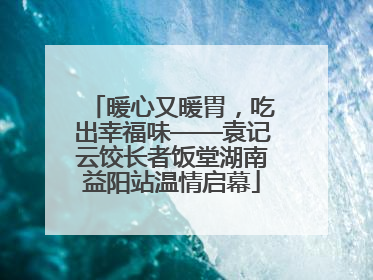 暖心又暖胃，吃出幸福味——袁记云饺长者饭堂湖南益阳站温情启幕