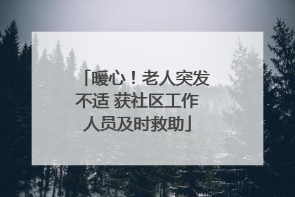 暖心！老人突发不适 获社区工作人员及时救助
