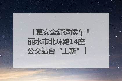 更安全舒适候车！丽水市北环路14座公交站台“上新”
