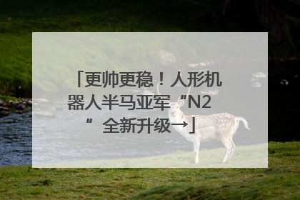 更帅更稳！人形机器人半马亚军“N2”全新升级→