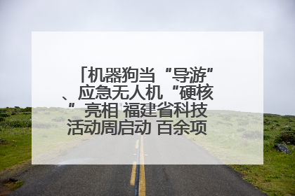 机器狗当“导游”、应急无人机“硬核”亮相 福建省科技活动周启动 百余项特色活动酷炫来袭