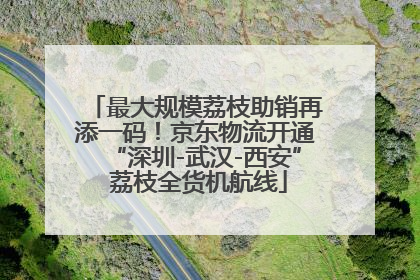最大规模荔枝助销再添一码！京东物流开通“深圳-武汉-西安” 荔枝全货机航线