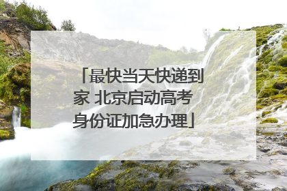 最快当天快递到家 北京启动高考身份证加急办理