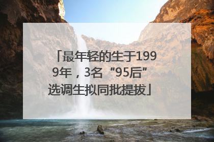 最年轻的生于1999年，3名“95后”选调生拟同批提拔