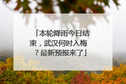 本轮降雨今日结束，武汉何时入梅？最新预报来了