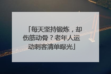 每天坚持锻炼，却伤筋动骨？老年人运动刺客清单曝光