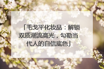 毛戈平化妆品：解锁双质潮流高光，勾勒当代人的自信底色