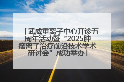 武威重离子中心开诊五周年活动暨“2025肿瘤离子治疗前沿技术学术研讨会”成功举办