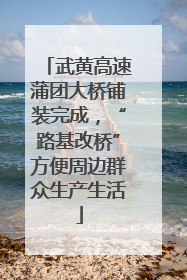 武黄高速蒲团大桥铺装完成，“路基改桥”方便周边群众生产生活