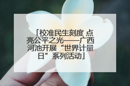 校准民生刻度 点亮公平之光——广西河池开展“世界计量日”系列活动