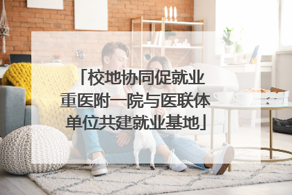 校地协同促就业 重医附一院与医联体单位共建就业基地