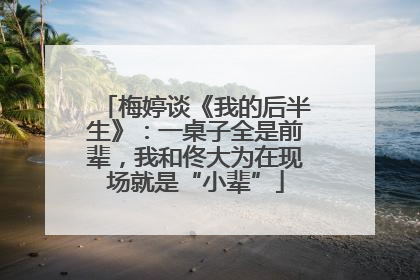 梅婷谈《我的后半生》：一桌子全是前辈，我和佟大为在现场就是“小辈”