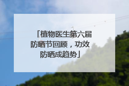 植物医生第六届防晒节回顾，功效防晒成趋势