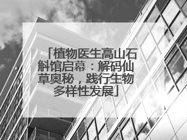 植物医生高山石斛馆启幕：解码仙草奥秘，践行生物多样性发展