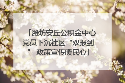 潍坊安丘公积金中心党员下沉社区“双报到” 政策宣传暖民心
