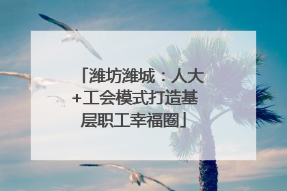 潍坊潍城：人大+工会模式打造基层职工幸福圈